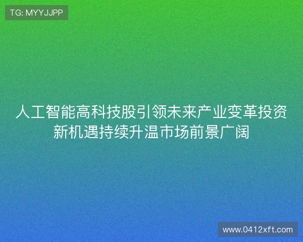人工智能高科技股引领未来产业变革投资新机遇持续升温市场前景广阔